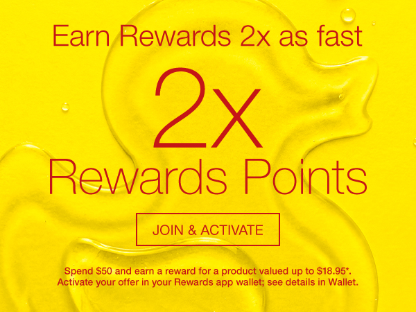 Earn Rewards 2x as fast. 2X Rewards Points. ACTIVATE IN WALLET. Spend $50 and earn a reward for a product valued up to $18.95*. Activate your offer in your Rewards app wallet; see details in Wallet.