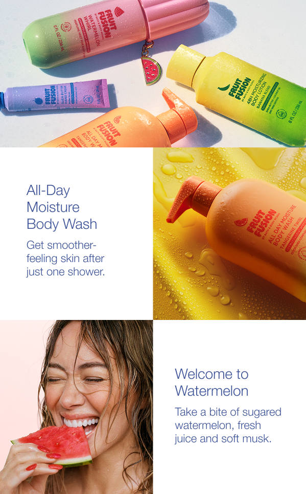 All-Day Moisture Body Wash. Get smoother-feeling skin after just one shower. Welcome to Watermelon. Take a bite of sugared watermelon, fresh juice and soft musk.