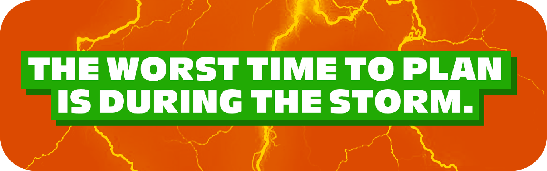 The worst time to plan is during the storm.