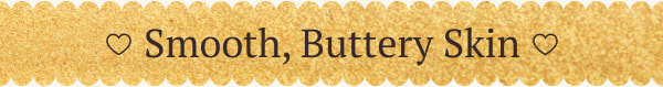 Smooth, Buttery Skin