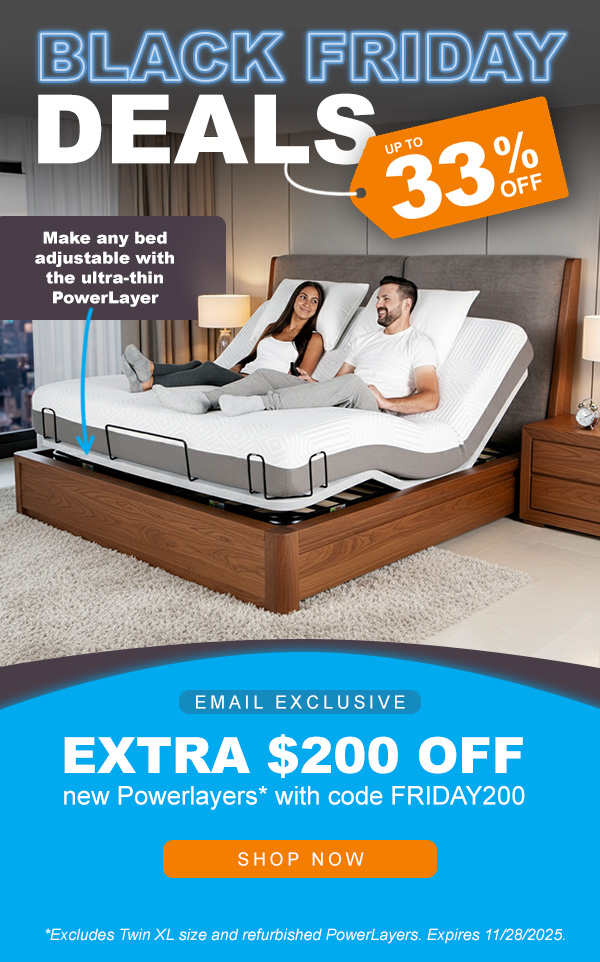 Black Friday deals, up to 33% off. Make any bed adjustable with the ultra-thin PowerLayer. Get $200 off with code FRIDAY200 (excludes Twin XL size and refurbished PowerLayers).
