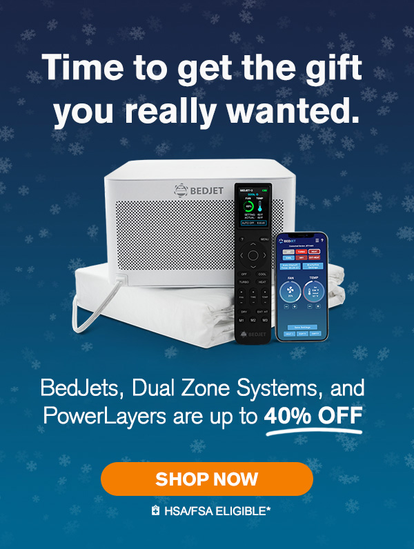 Time to get the gift you really wanted. BedJets, Dual Zone Systems, and PowerLayers are up to 40% off. Shop now.