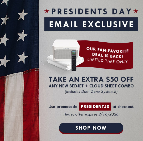 Presidents Day email exclusive: take an extra $50 off any new BedJet + Cloud Sheet combo including Dual Zone Systems! Use promocode PRESIDENT50 at checkout. Shop now.