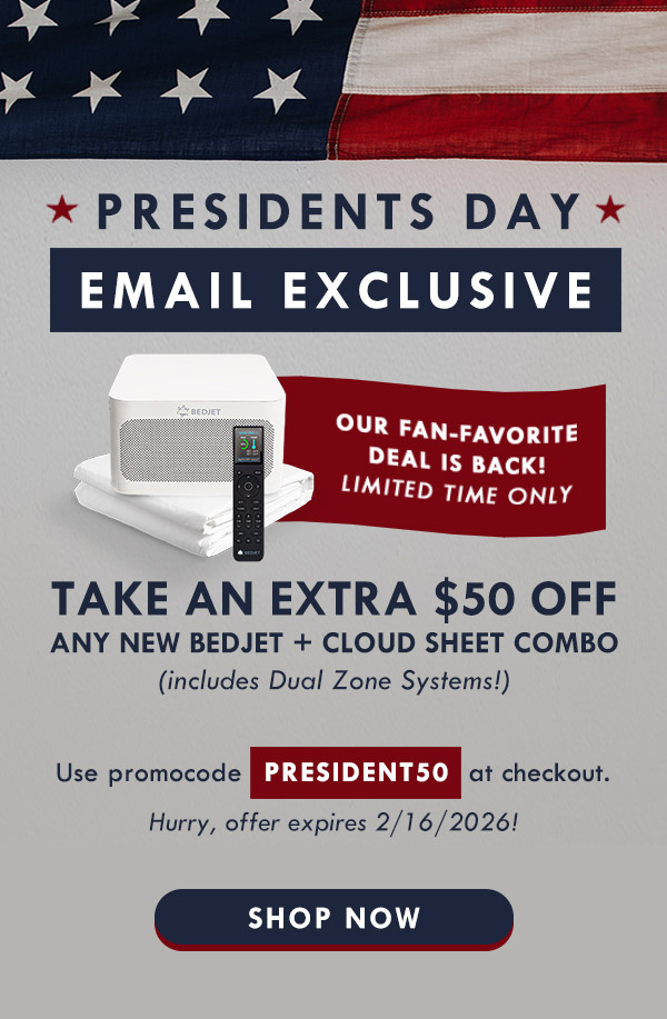 Presidents Day email exclusive: take an extra $50 off any new BedJet + Cloud Sheet combo including Dual Zone Systems! Use promocode PRESIDENT50 at checkout. Shop now.