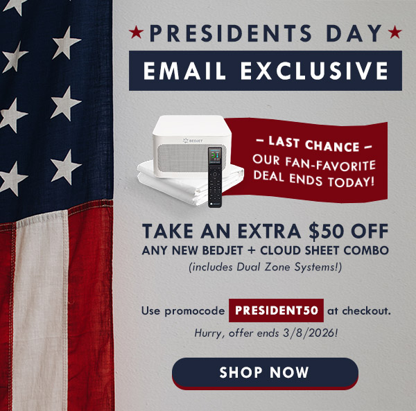 Presidents Day email exclusive: take an extra $50 off any new BedJet + Cloud Sheet combo including Dual Zone Systems! Use promocode PRESIDENT50 at checkout. Shop now.