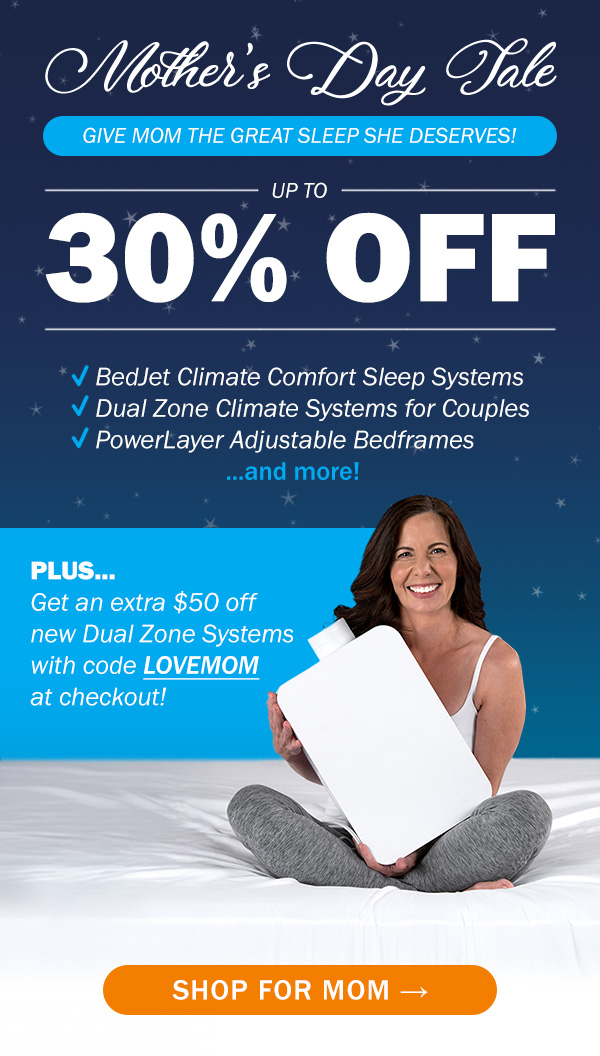 Mother's Day Sale. Up to 30% off BedJets, Dual Zone Systems, and PowerLayers. $50 off Dual Zone with code LOVEMOM at checkout. Shop now.