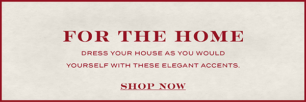 For The Home - Dress your house as you would yourself with these elegant accents. - Shop Now