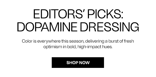 Editors' Picks: Dopamine Dressing - Color is everywhere this season, delivering a burst of fresh optimism in bold, high-impact hues. - Shop Now