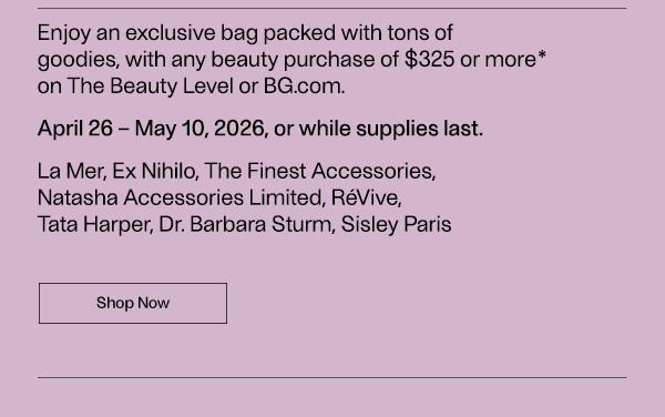 Enjoy an exclusive bag packed with tons of goodies, with any beauty purchase of $325 or more* on The Beauty Level or BG.com. - April 26 - May 10, 2026, or while supplies last. - Shop Now