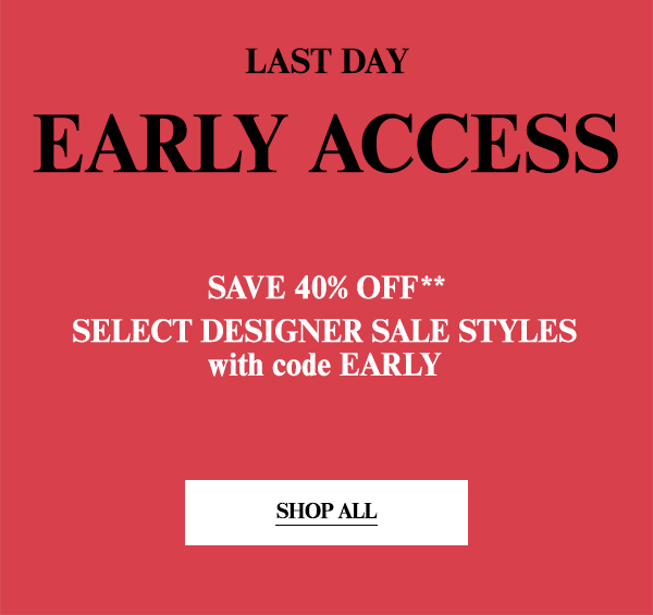 Last Day Early Access - Save 40% Off** - Select Designer Sale Styles with code EARLY - Shop All