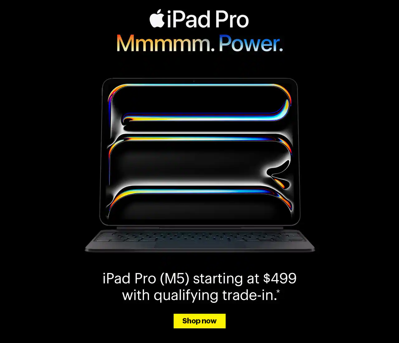 iPad Pro. Advanced AI performance and game-changing capabilities. iPad Pro (M5) starting at $499 with qualifying trade-in. Reference disclaimer.