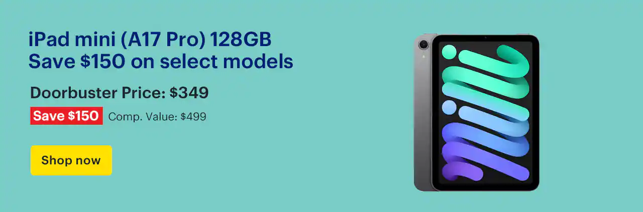 iPad mini (A17 Pro) 128GB. Save $150 on select models. Doorbuster Price: $349. Savings: $150. Comp. Value: $499. Shop now.