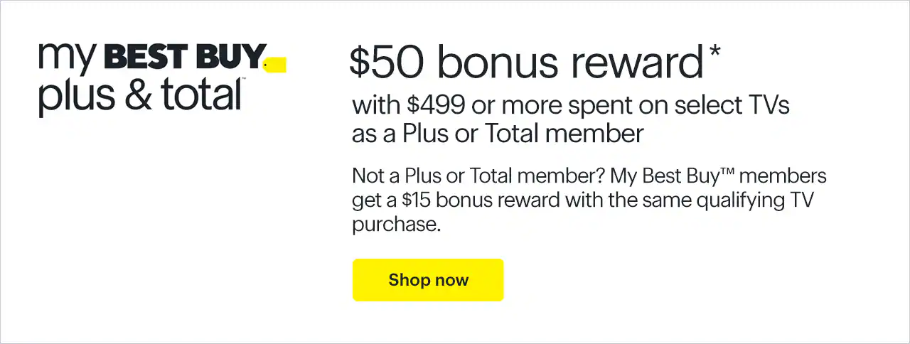 $50 bonus reward with $499 or more spent on select TVs as a Plus or Total member. Not a Plus or Total member? My Best Buy™ members get a $15 bonus reward with the same qualifying TV purchase. Shop now. Reference disclaimer.