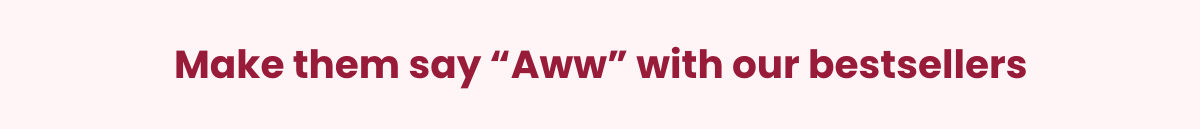 Make them say "Aww" with our Bestsellers