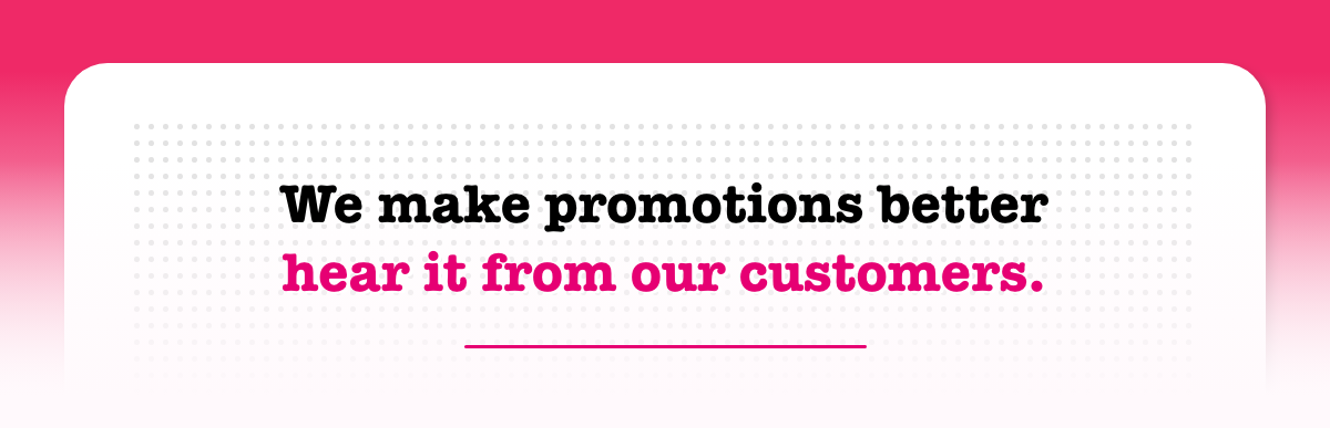 We make promotions better hear it from our customers.