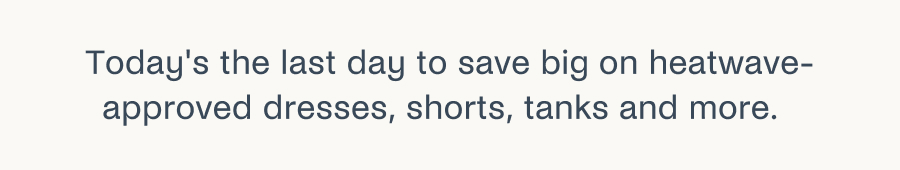Today's the last day to save big on heatwave-approved dresses, shorts, tanks, and more. 