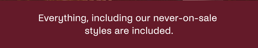 Everything, including our never-on-sale styles are included 