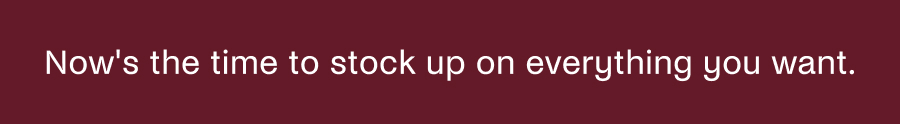 Now's the time to stock up on everything you want. 