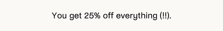 You get 25% off everything (!!!). 