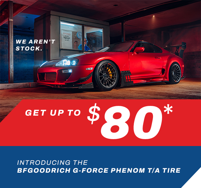 We Aren’t Stock | Get up to $80* | Introducing the BFGoodrich G-Force Phenom T/A tire