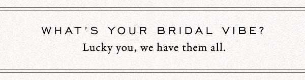 what's your bridal vibe? lucky you, we have them all.