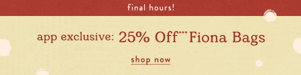 final hours! appexclsuive: 25% off fiona bags, shop now