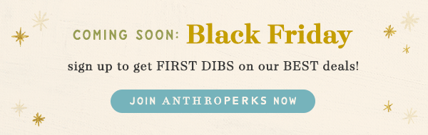 coming soon: black friday, sign up to get first dibs on our best deals! join anthroperks now