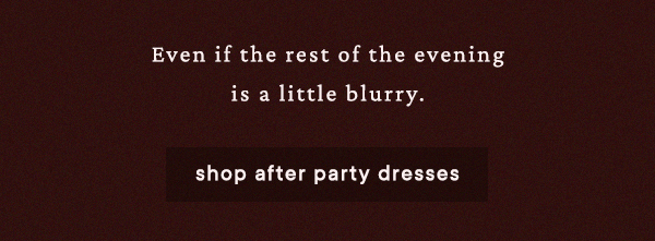even if the rest of the evening is a little blurry. shop after party dresses