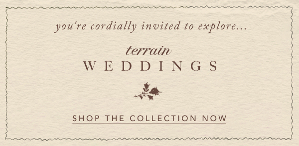 you're cordially invited to explore... terrain weddings, shop the collection now