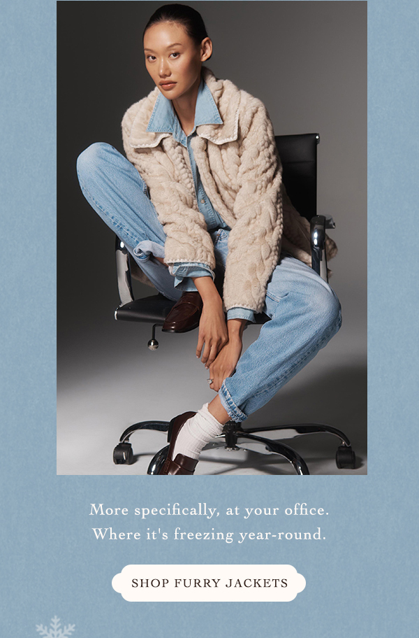 more specifically, at your office. where it's freezing year round. shop furry jackets