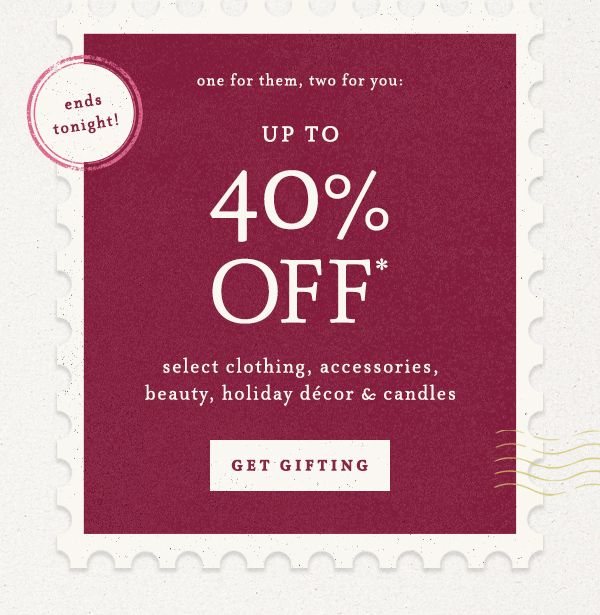 ends tonight! Up To 40% Off* select clothing, accessories, beauty, holiday décor & candles Get Gifting 