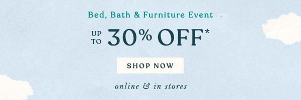 Bed, Bath & Furniture Event UP TO 30% OFF* shop now >  online & in stores