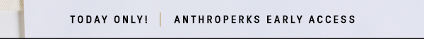 today only! anthroperks early access