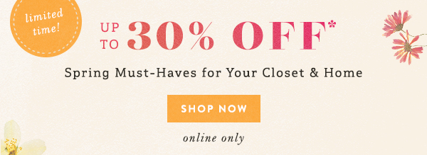 limited time! up to 30% off spring must-haves for your closet and home, shop now