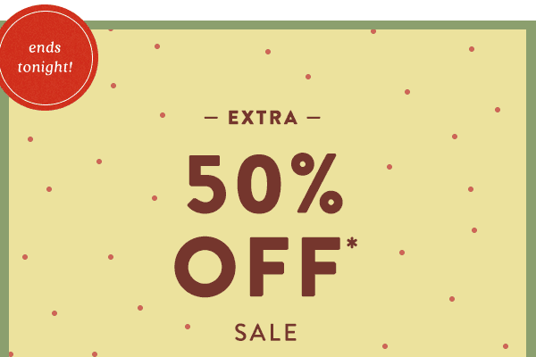 ends tonight! Extra 50% Off* Sale shop now 