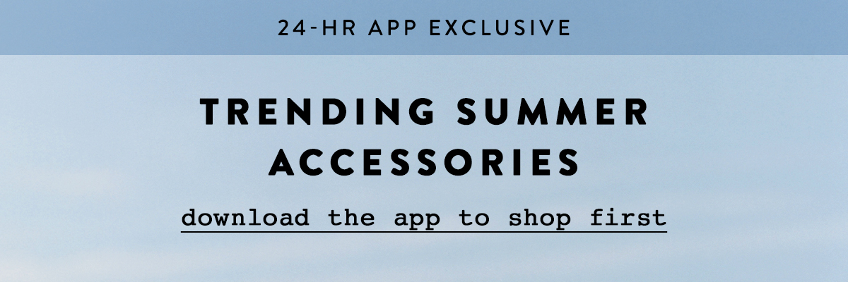 24 hour app exclusive. Trending summer accessories. Download the app.