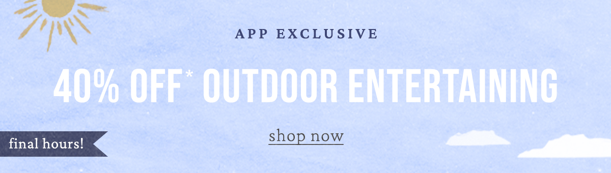 app exclusive 40% off outdoor entertaining, shop now, final hours!