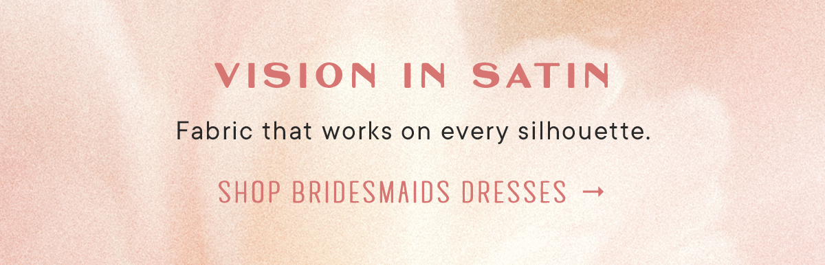 vision in satin, fabric that works on every silhouette. shop bridesmaid dresses