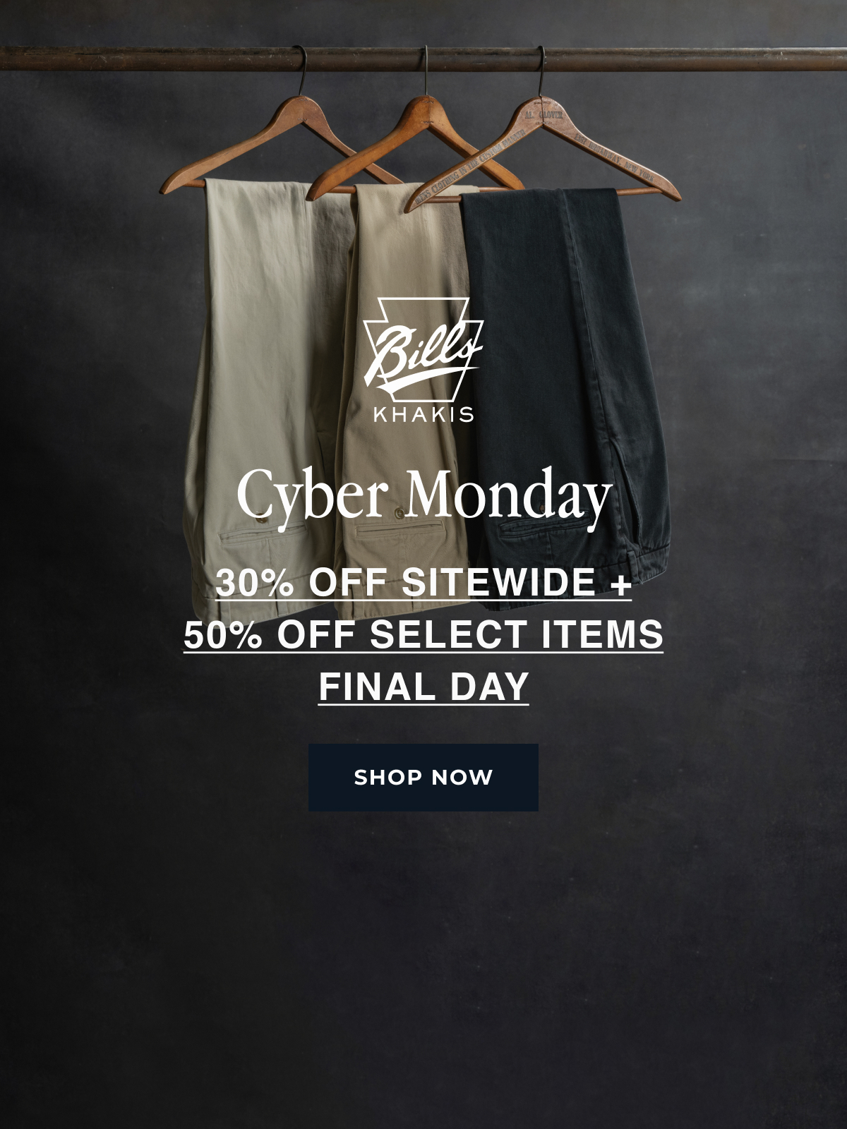 Three pairs of Bills Khakis pants hang from hangars on an industrial rusted pole against a dark industrial backdrop. The space around them is empty seemingly implying that stock or time is running out. A Bills Khakis logo sits overlayed and text reads Cyber Monday | 30% off sitewide + 40% off select items | Final Day | Shop Now