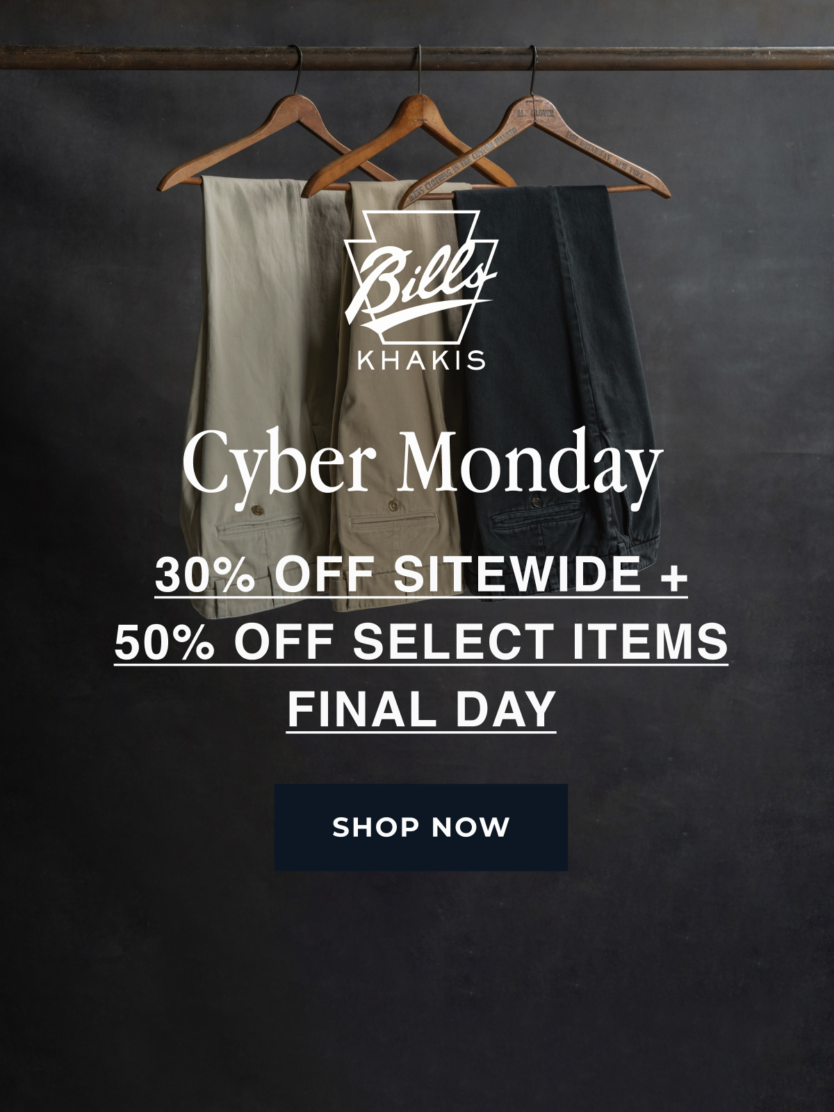Three pairs of Bills Khakis pants hang from hangars on an industrial rusted pole against a dark industrial backdrop. The space around them is empty seemingly implying that stock or time is running out. A Bills Khakis logo sits overlayed and text reads Cyber Monday | 30% off sitewide + 40% off select items | Final Day | Shop Now