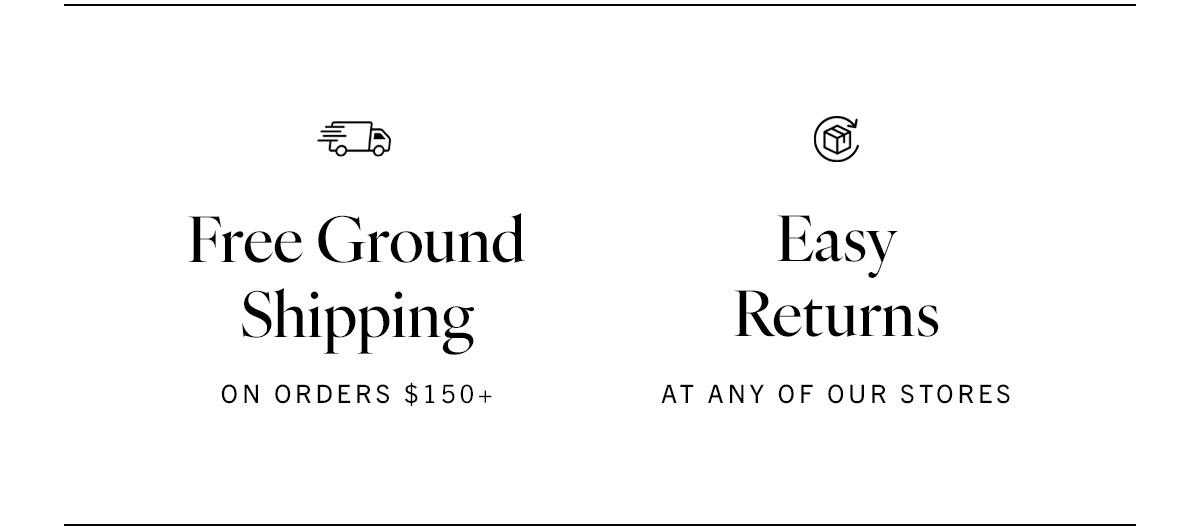 Free ground shipping on orders $150+. Easy returns available at any of our stores. Click here to see our FAQ. 