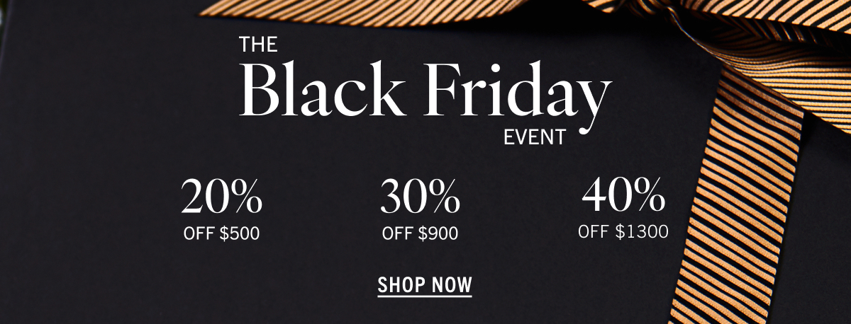 The Black Friday Event: 20% Off $500+, 30% Off $900+, 40% Off $1300+