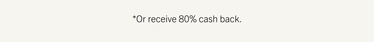 * OR RECEIVE 80% CASH BACK