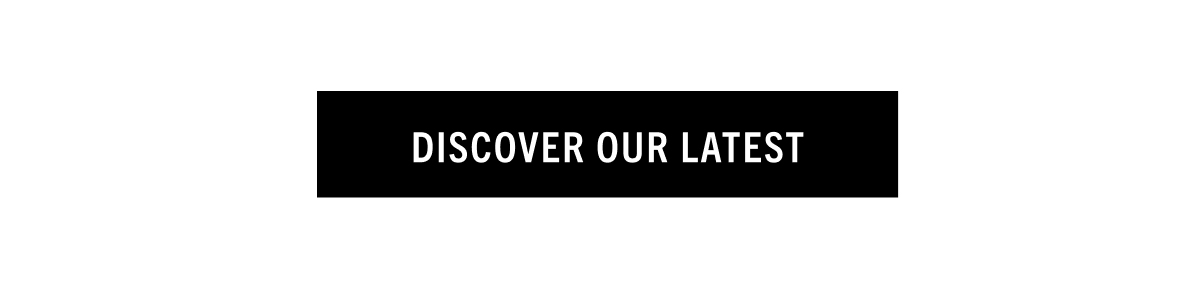 DISCOVER OUR LATEST