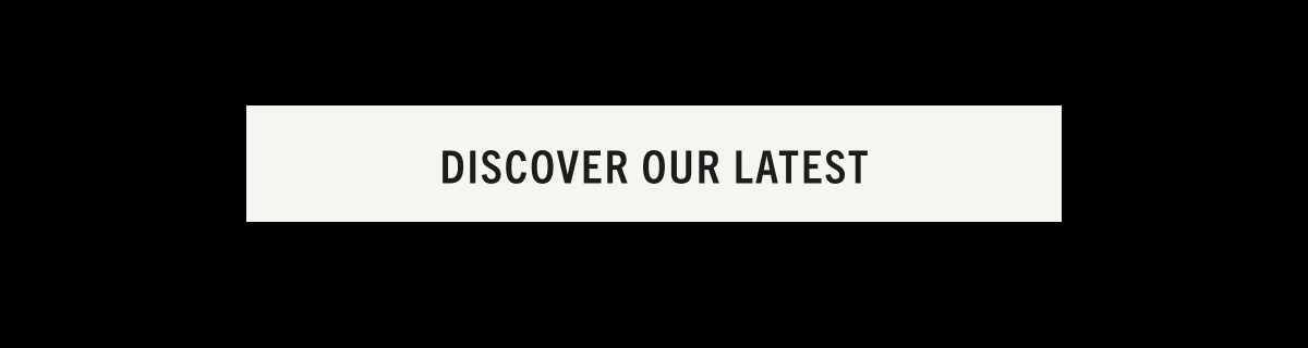 DISCOVER OUR LATEST