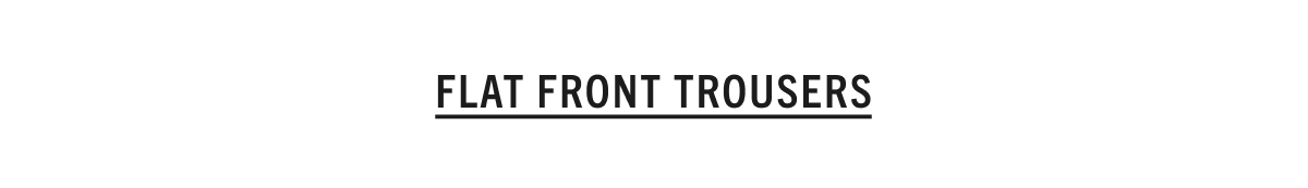 FLAT FRONT TROUSERS