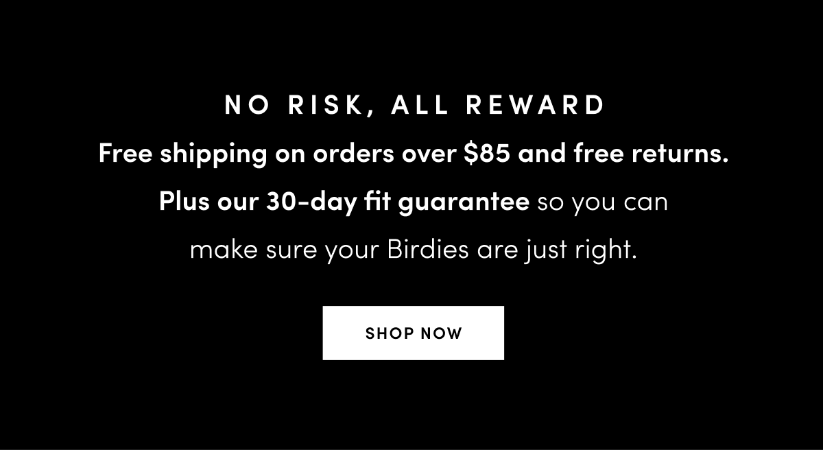 No risk, all reward. Free shipping over $85 and free returns.