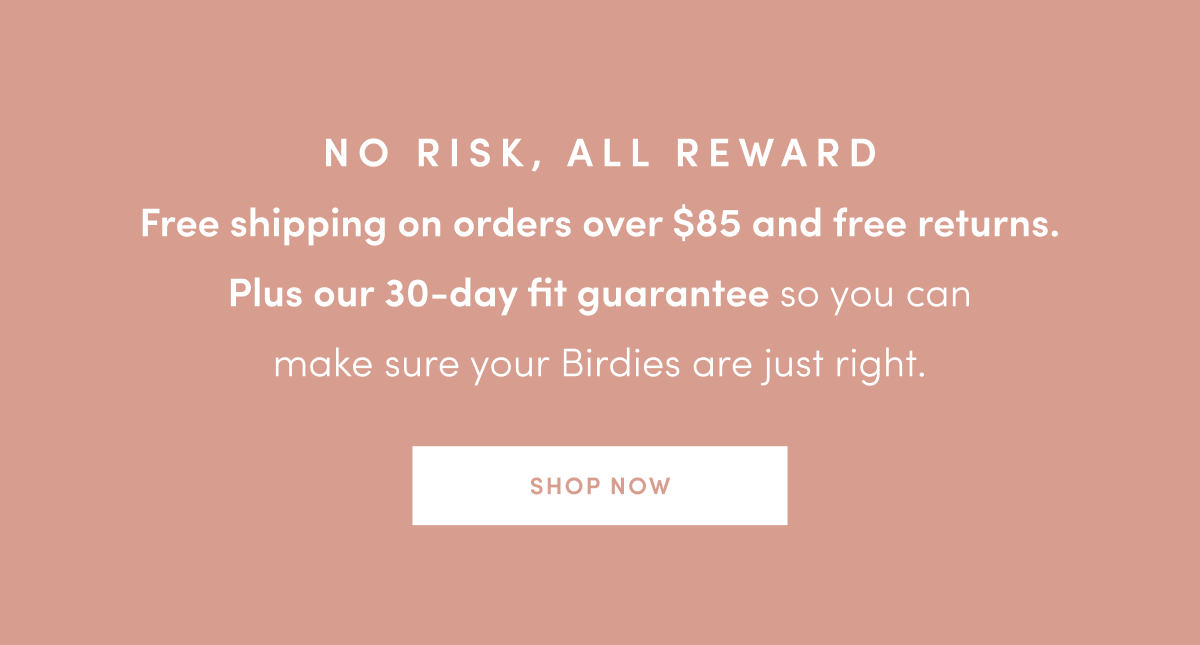 No risk, all reward. Free shipping over $85 and free returns.