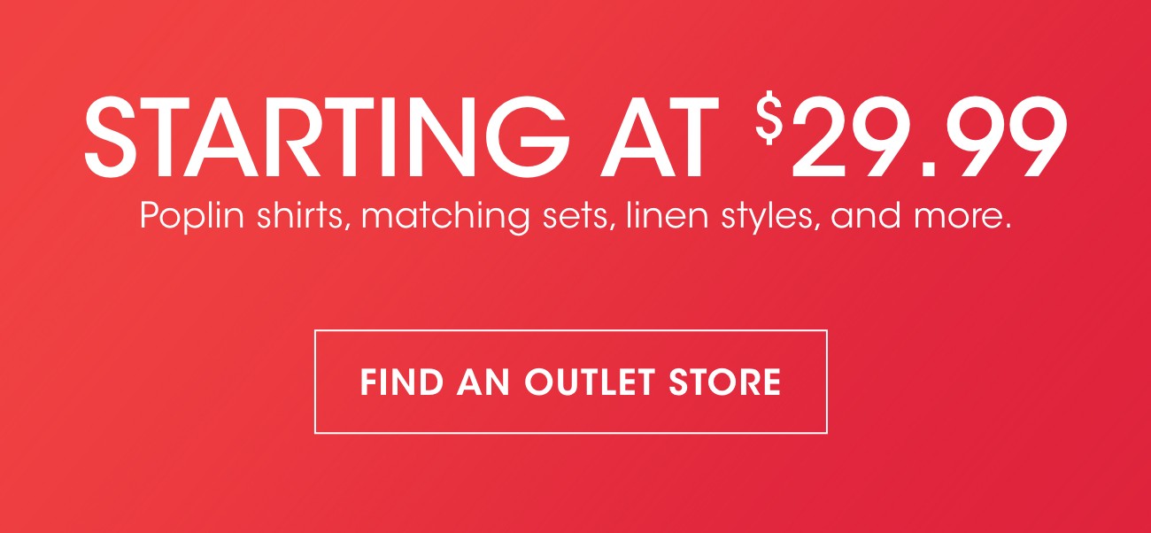STARTING AT $29.99 | Poplin shirts, matching sets, linen styles, and more. | FIND AN OUTLET STORE