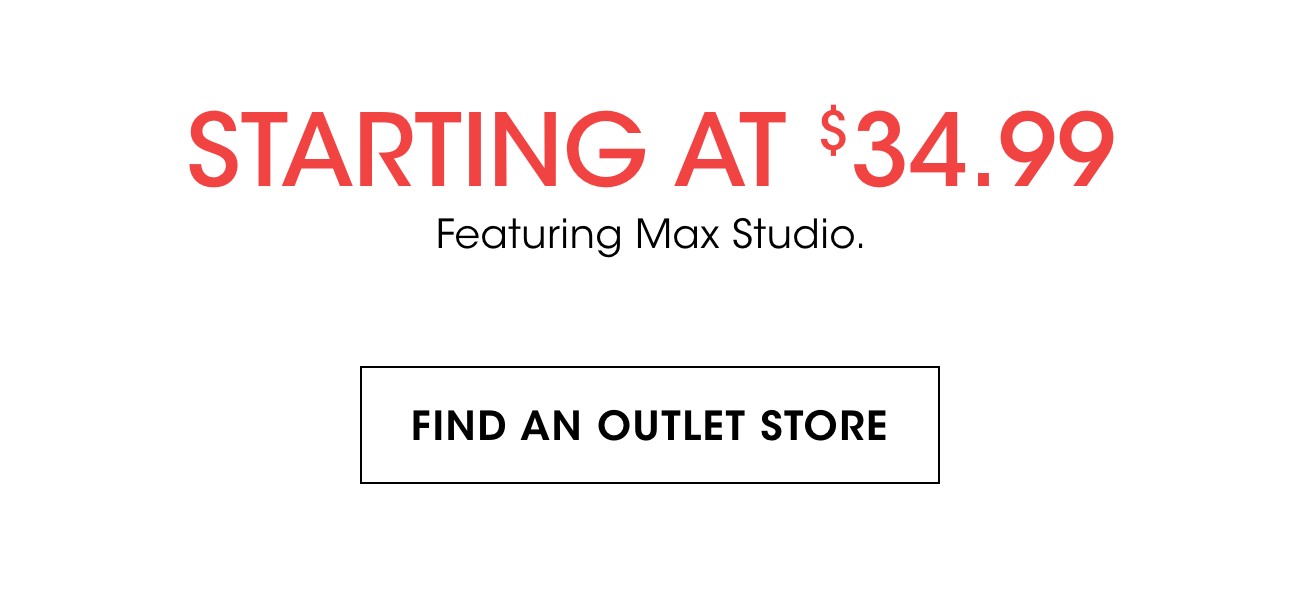 STARTING AT $34.99 | Featuring Max Studio. | FIND AN OUTLET STORE